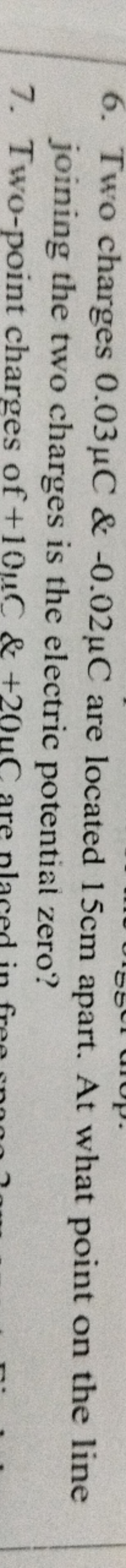 6. Two charges 0.03μC&−0.02μC are located 15 cm apart. At what point o