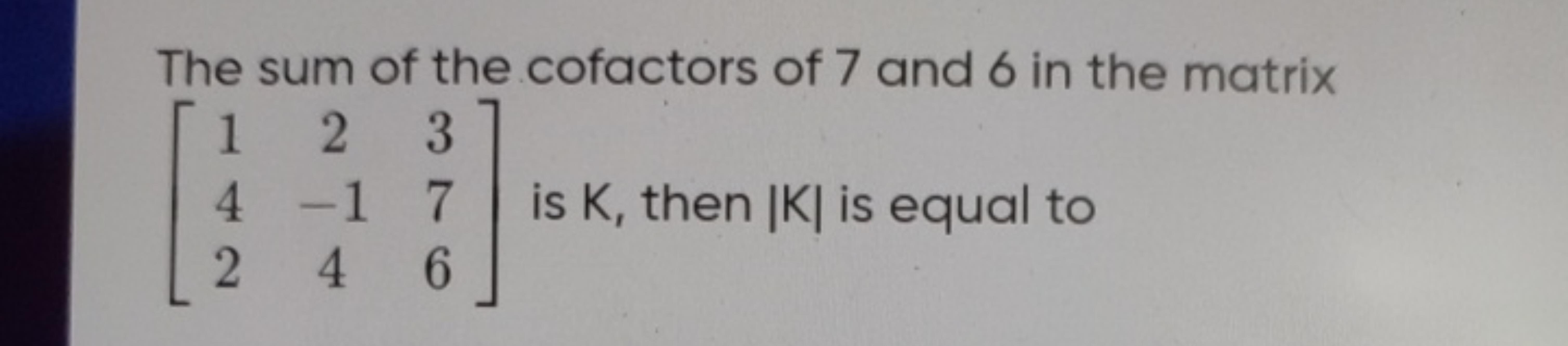 The sum of the cofactors of 7 and 6 in the matrix ⎣⎡​142​2−14​376​⎦⎤​ 