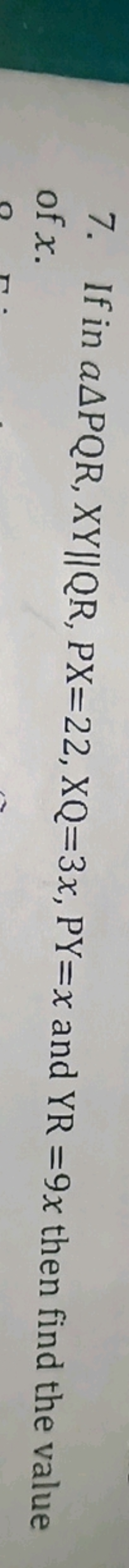 7. If in a△PQR,XY∥QR,PX=22,XQ=3x,PY=x and YR=9x then find the value of