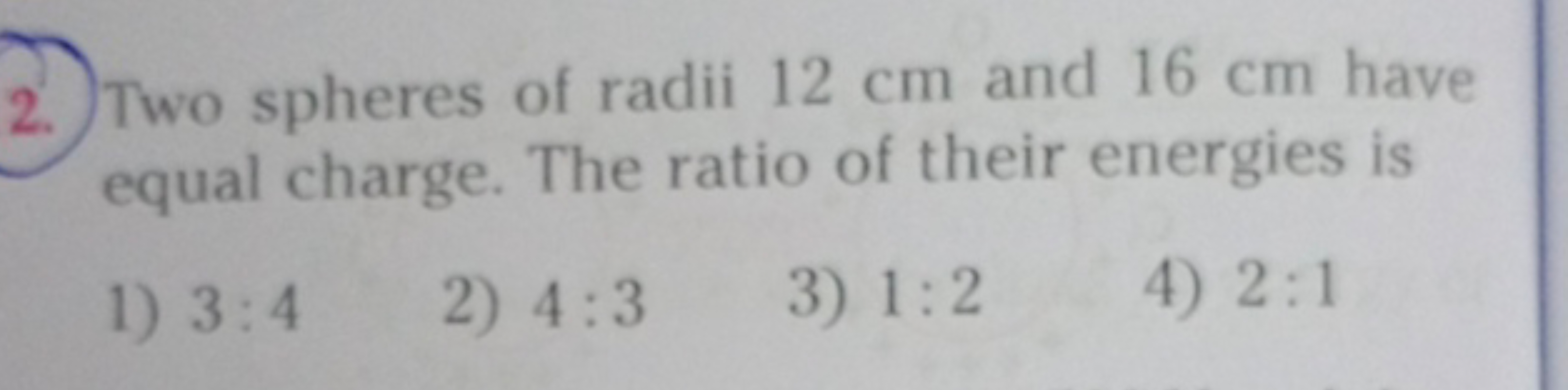 2. Two spheres of radii 12 cm and 16 cm have equal charge. The ratio o