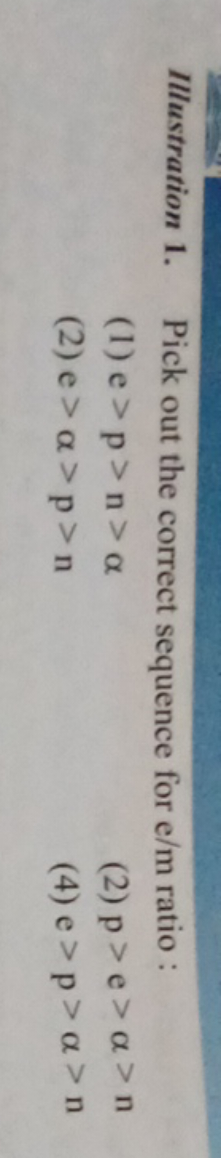 Illustration 1. Pick out the correct sequence for e/m ratio :
(1) e > 