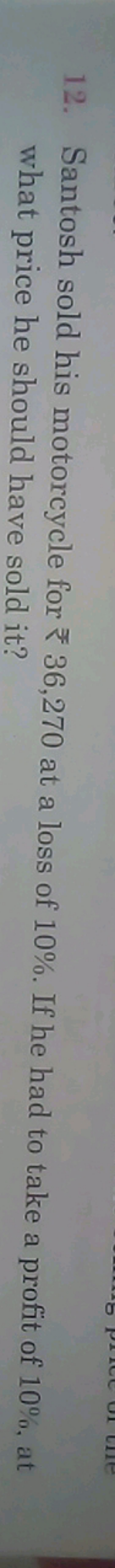 12. Santosh sold his motorcycle for ₹36,270 at a loss of 10%. If he ha