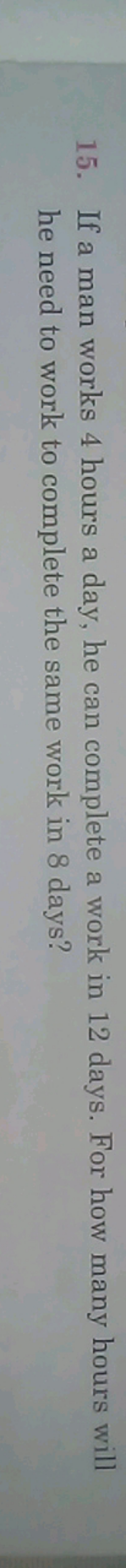 15. If a man works 4 hours a day, he can complete a work in 12 days. F