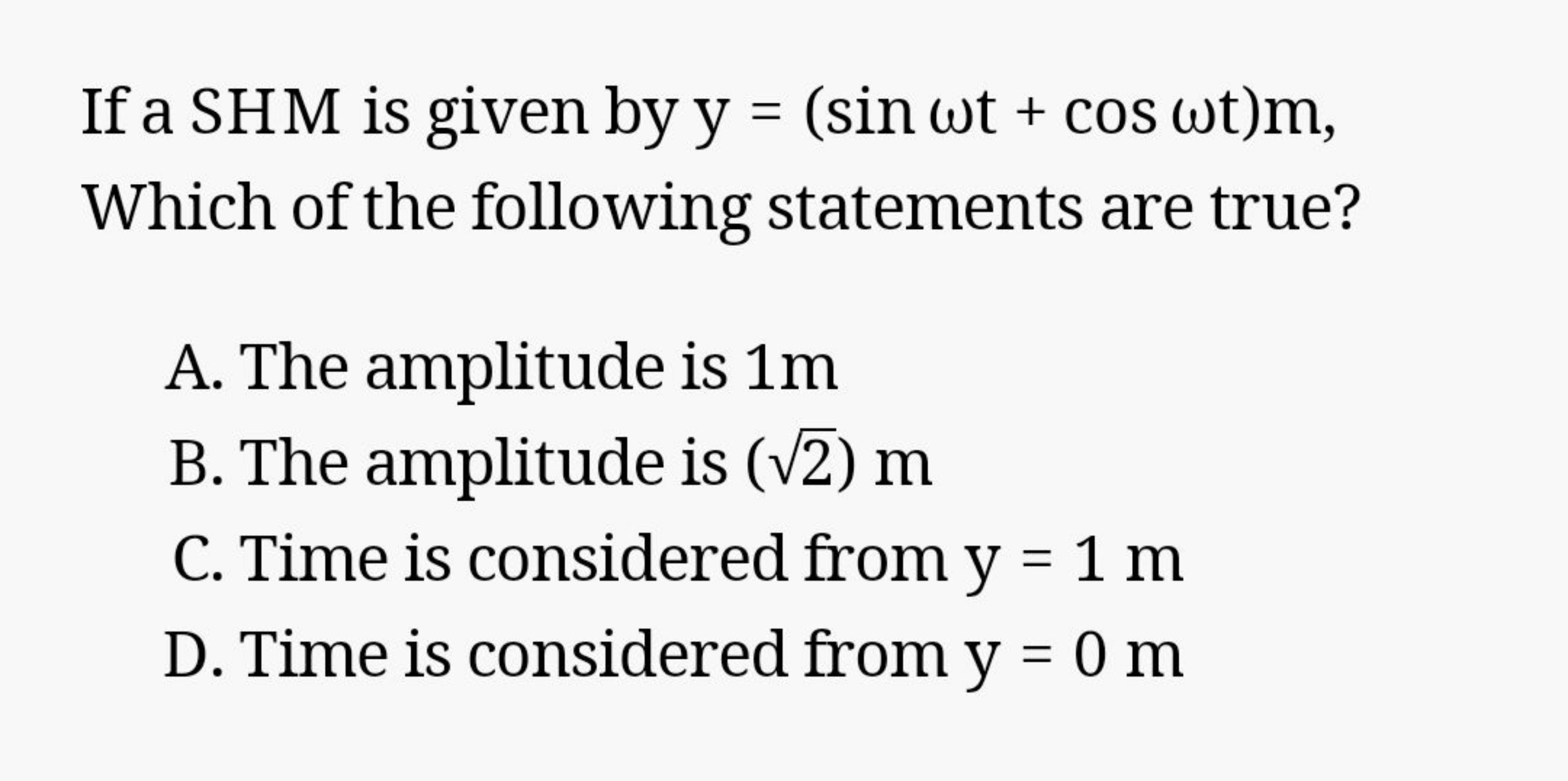 If a SHM is given by y=(sinωt+cosωt)m, Which of the following statemen