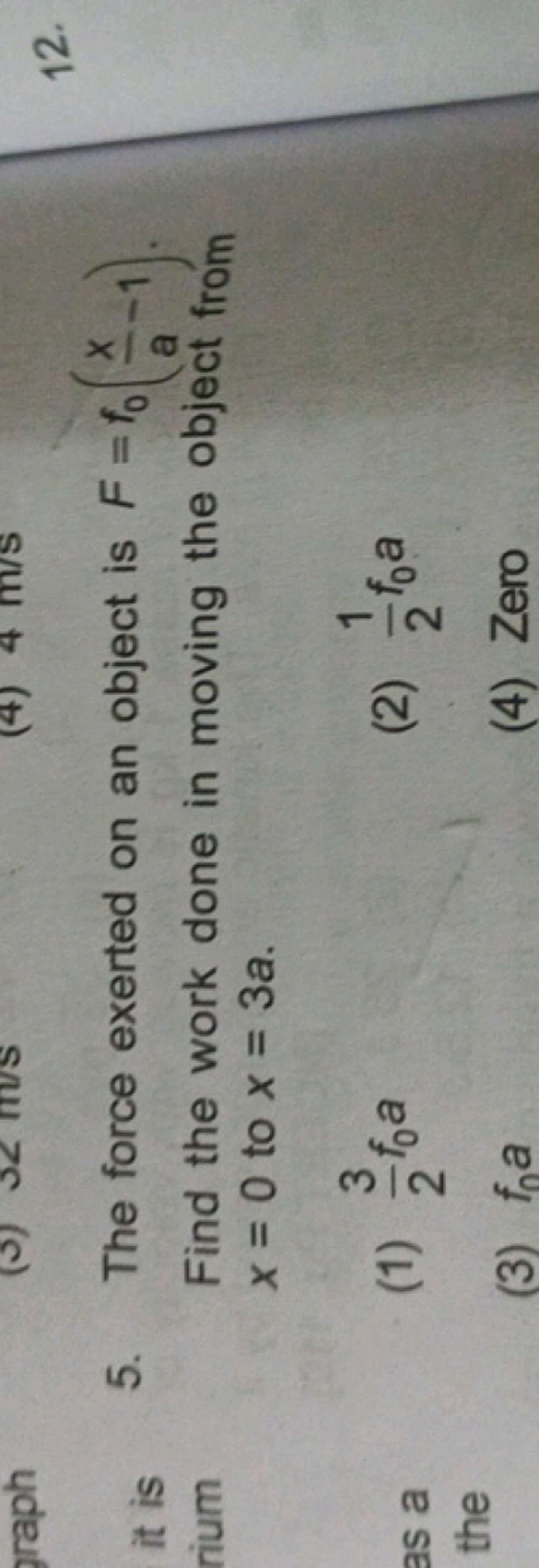 5. The force exerted on an object is F=f0​(ax​−1). Find the work done 