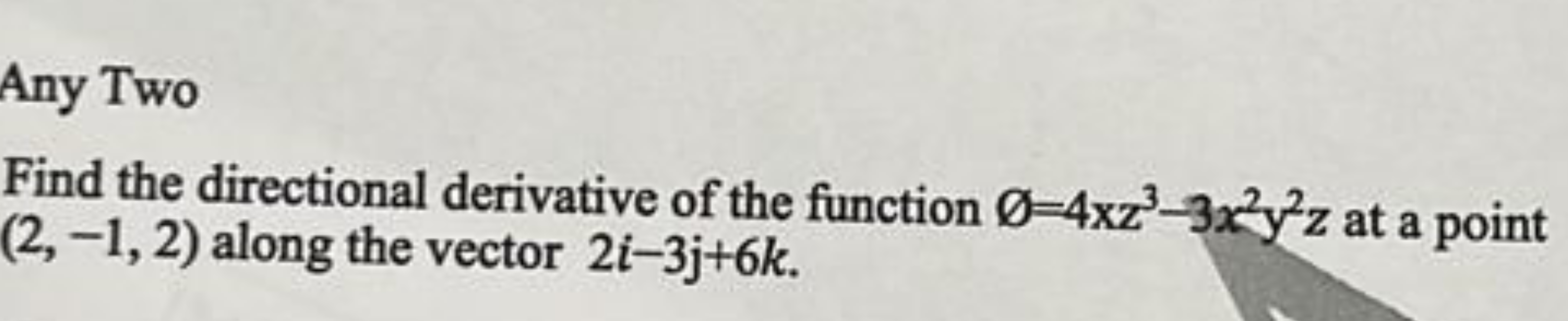 Any Two
Find the directional derivative of the function ∅=4xz3−3x2y2z 