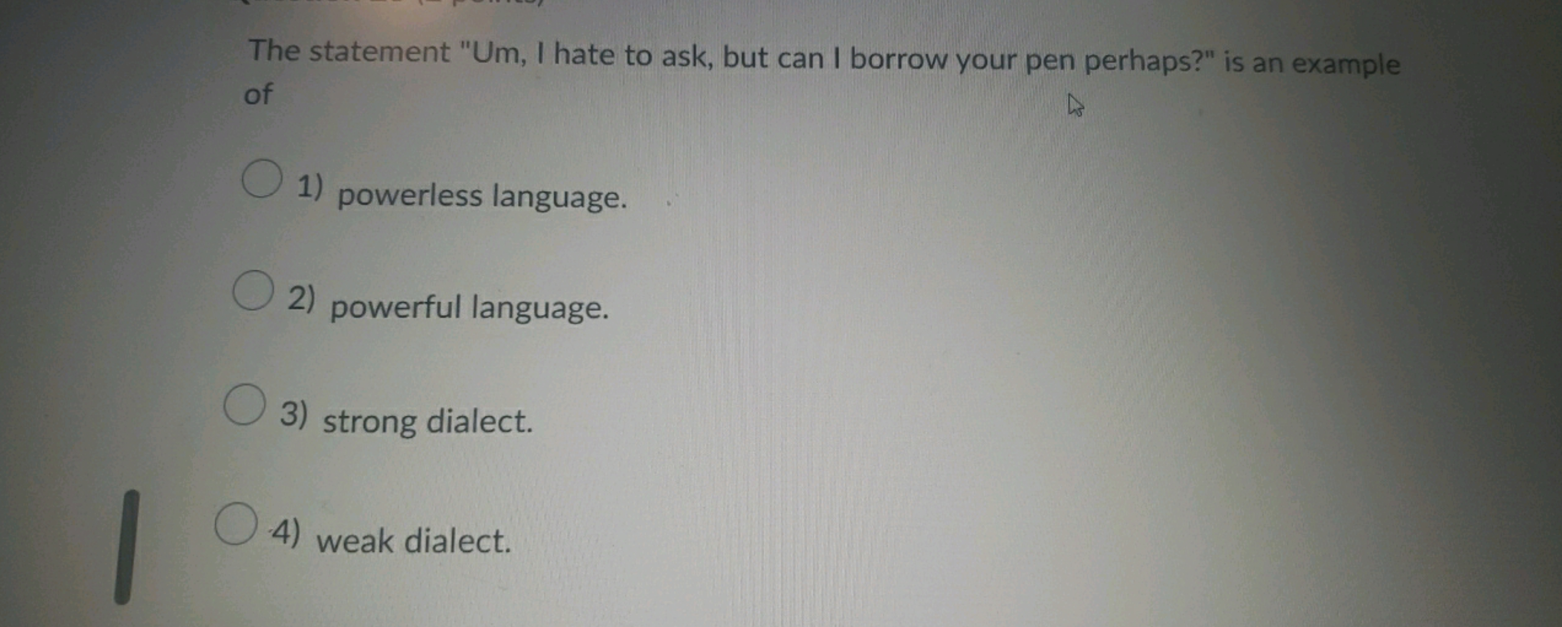 The statement "Um, I hate to ask, but can I borrow your pen perhaps?" 