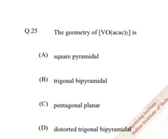 Q. 25 The geometry of [VO(acac)2 is
(A) square pyramidal
(B) trigonal 