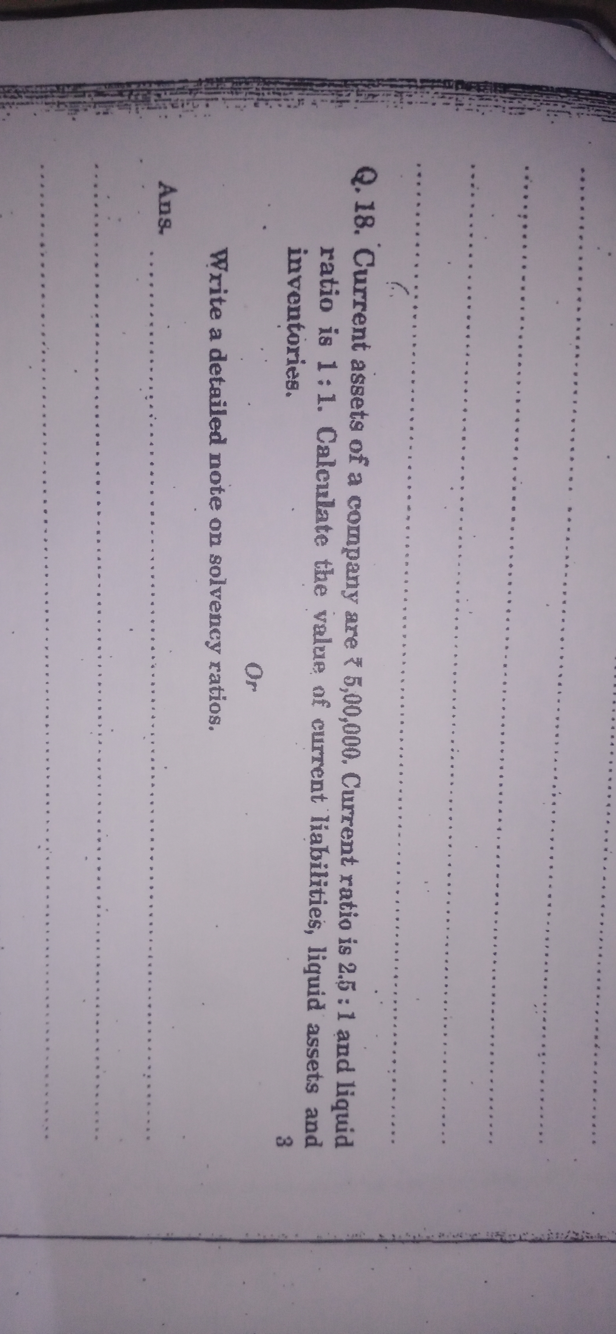 




Q. 18. Current assets of a company are ₹ 5,00,000. Current ratio 