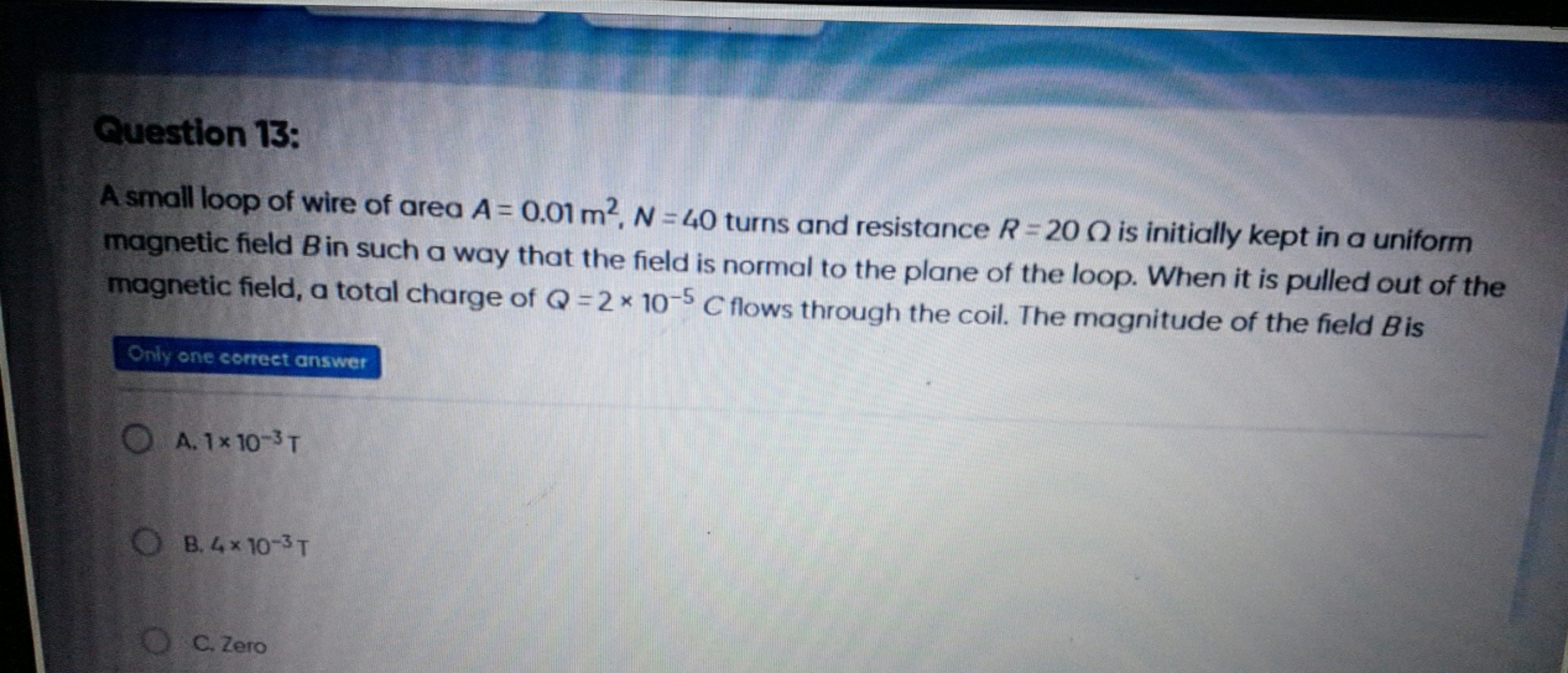 Question 13:
A small loop of wire of area A=0.01 m2,N=40 turns and res