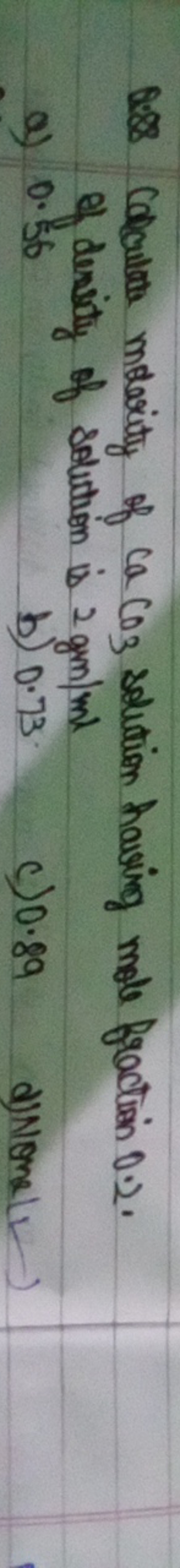 Q.88 Colculate mearity of CaCO3​ solition having mole fraction 0.2 . o