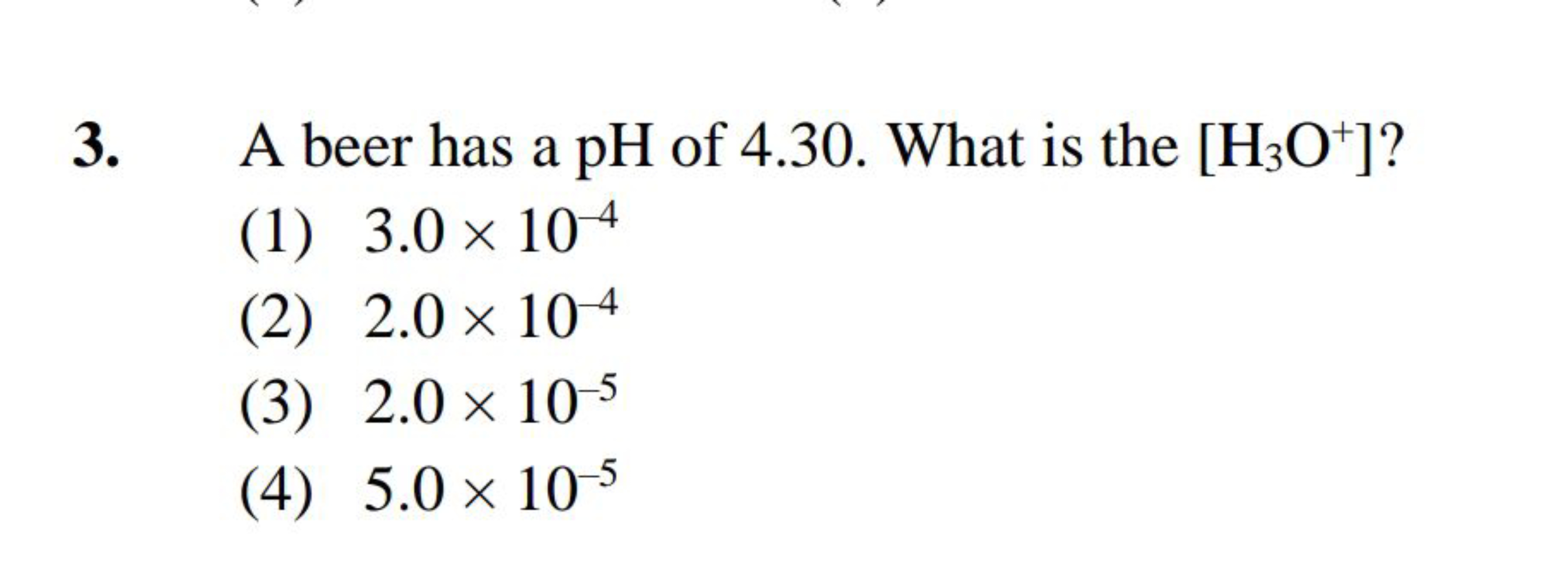 3. A beer has a pH of 4.30 . What is the [H3​O+]?
(1) 3.0×10−4
(2) 2.0