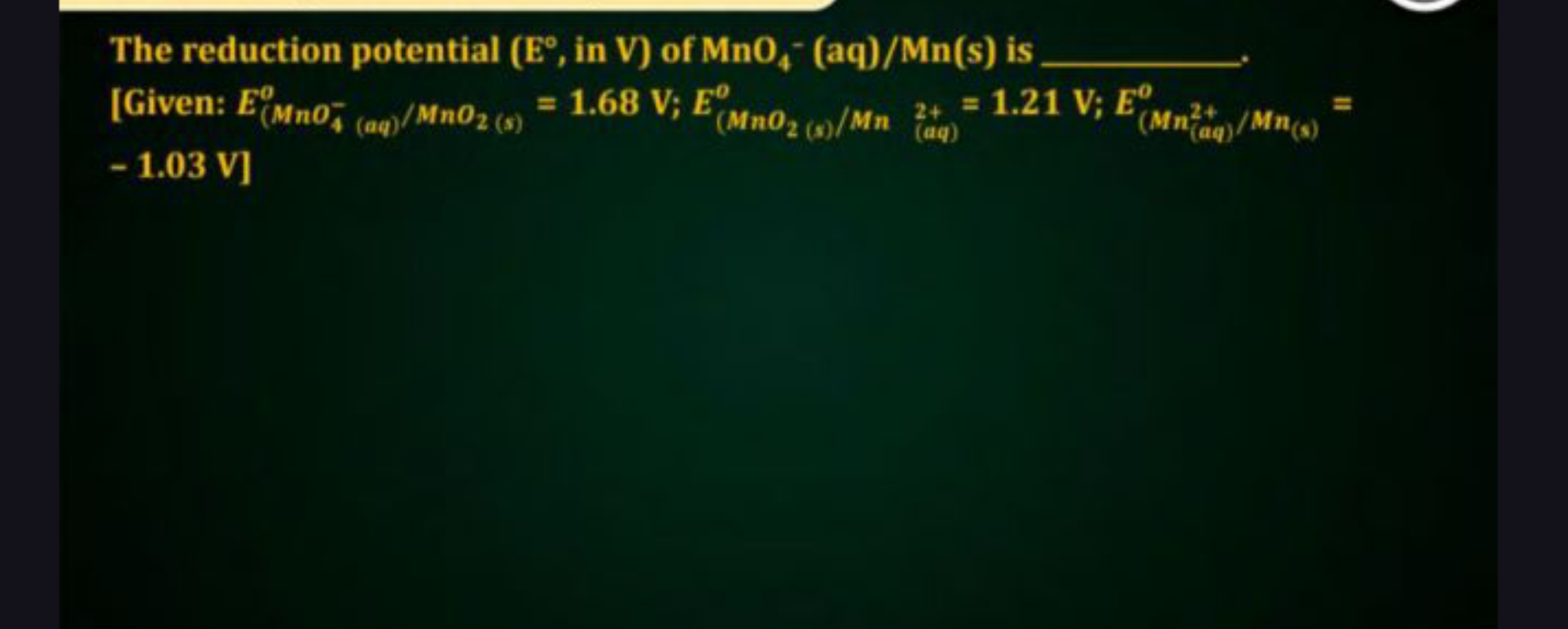 The reduction potential (E∘, in V) of MnO4−​(aq)/Mn(s) is 
\[
-1.03 \m