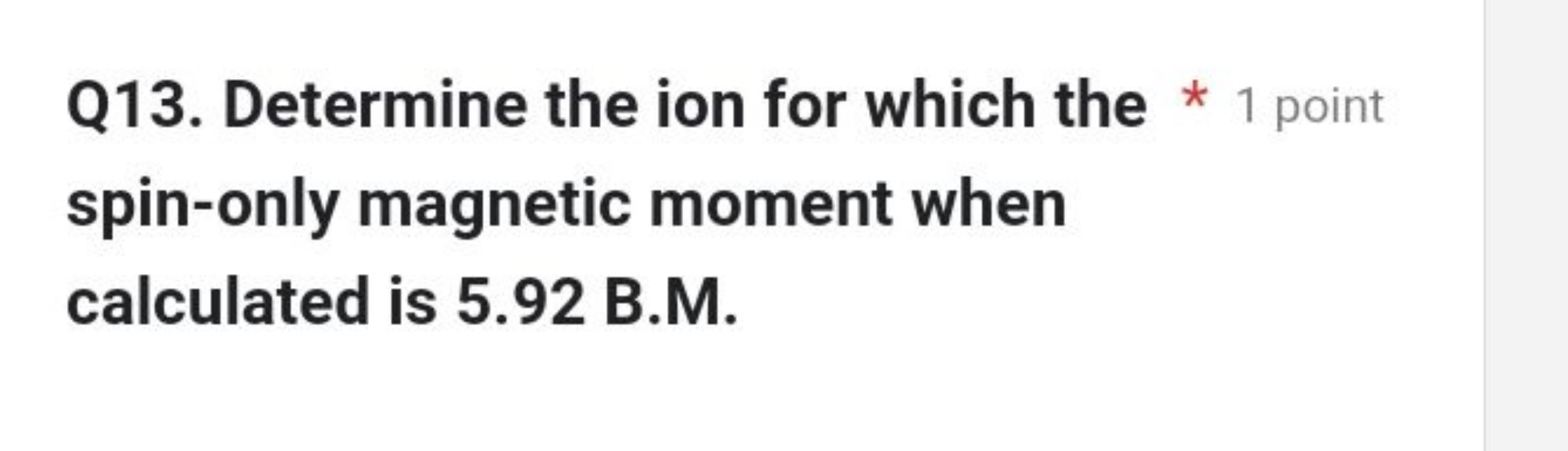 Q13. Determine the ion for which the
* 1 point
spin-only magnetic mome