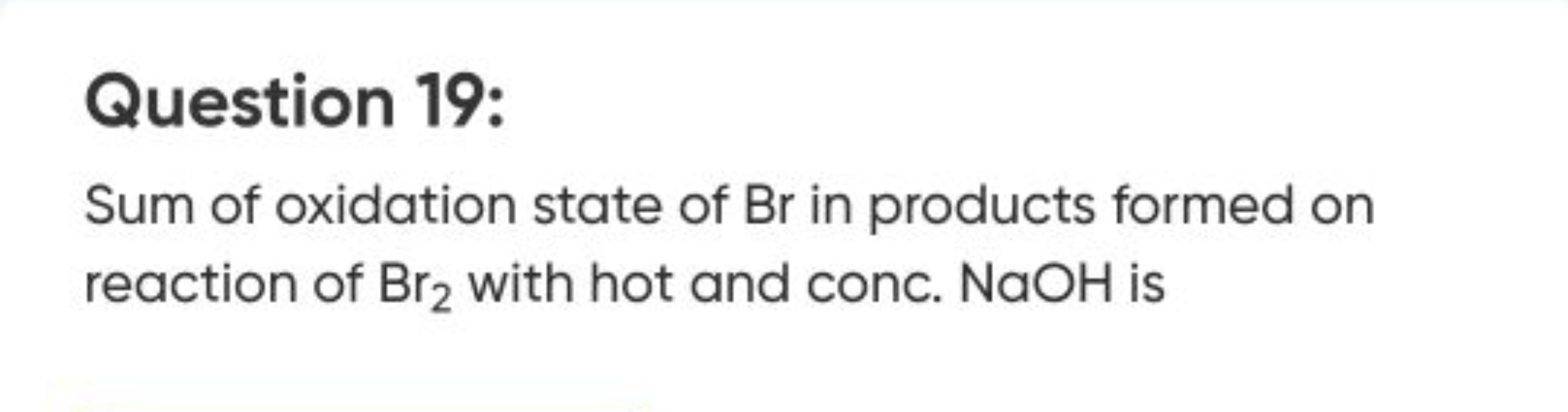 Question 19:
Sum of oxidation state of Br in products formed on reacti