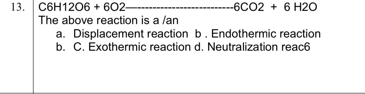 13. C6H12O6+6O2
−6CO2+6H2O

The above reaction is a /an
a. Displacemen