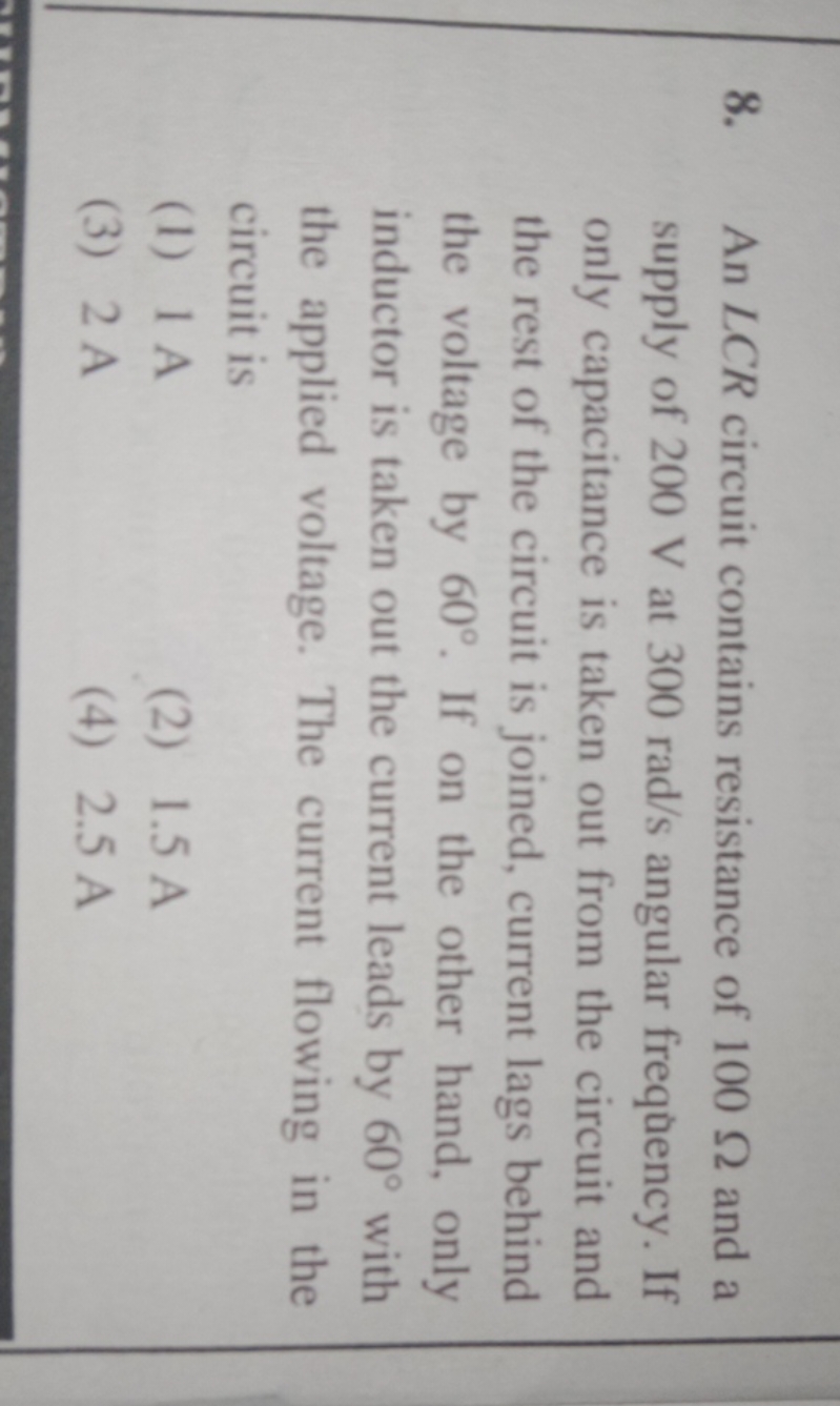 8. An LCR circuit contains resistance of 100Ω and a supply of 200 V at