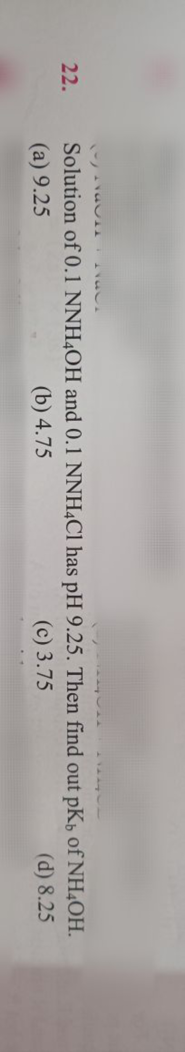 22. Solution of 0.1NNH4​OH and 0.1NNH4​Cl has pH 9.25 . Then find out 