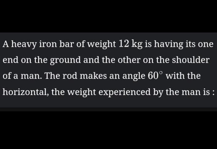 A heavy iron bar of weight 12 kg is having its one end on the ground a