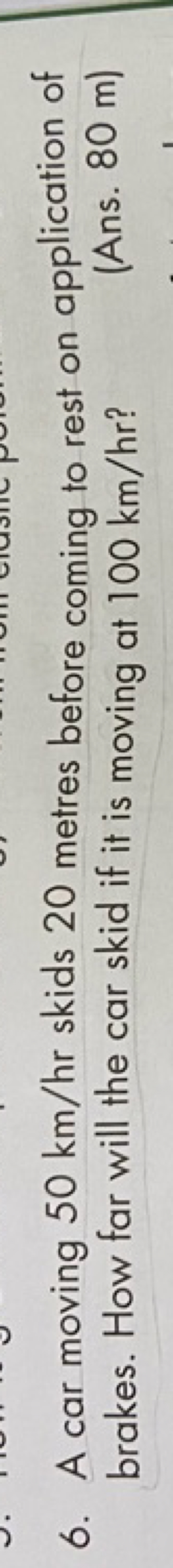 6. A car moving 50 km/hr skids 20 metres before coming to rest on appl