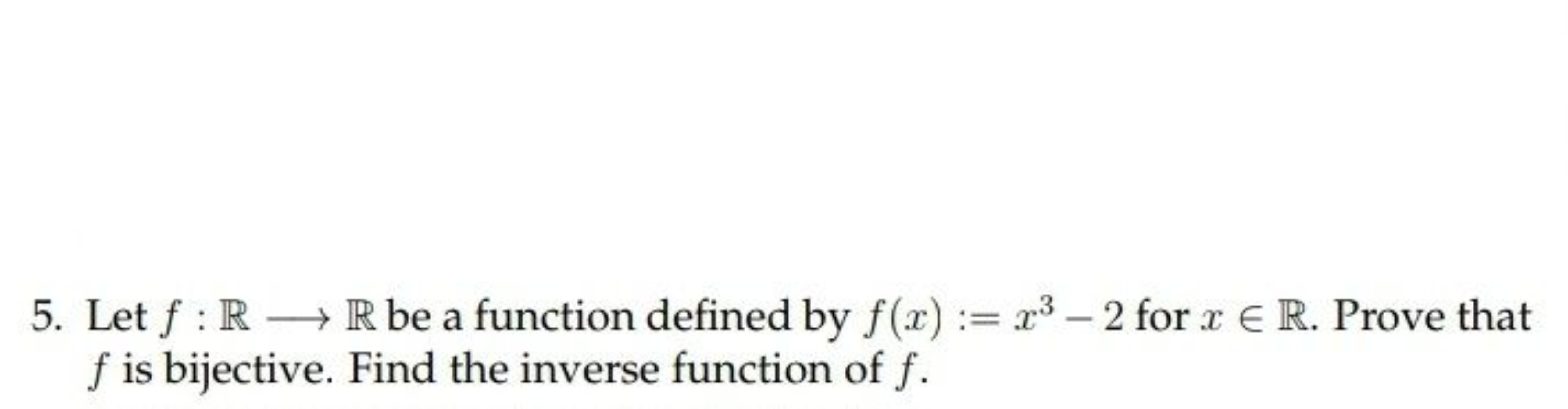 5. Let f:R⟶R be a function defined by f(x):=x3−2 for x∈R. Prove that f