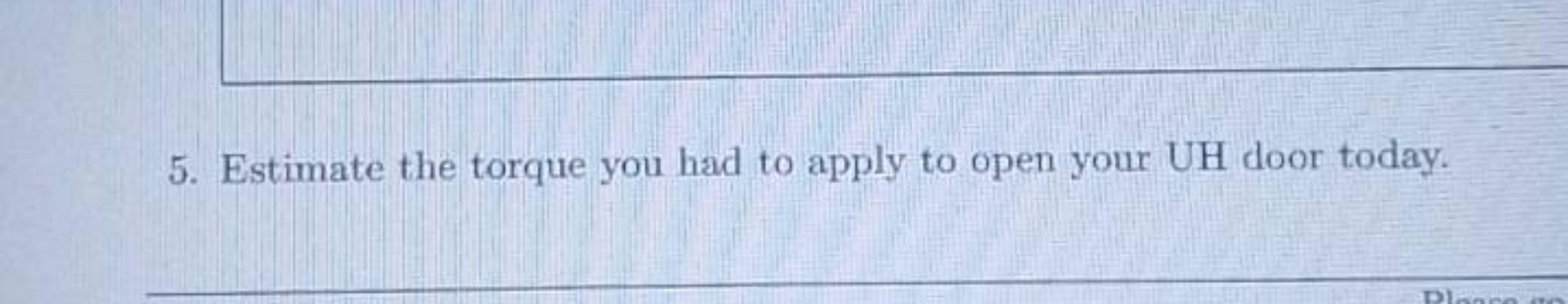 5. Estimate the torque you had to apply to open your UH door today.