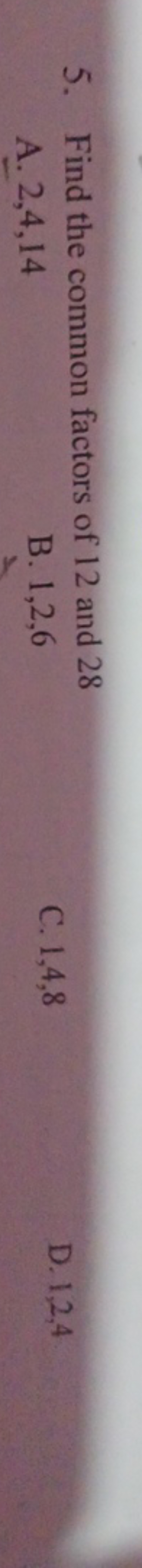 5. Find the common factors of 12 and 28
A. 2,4,14
B. 1,2,6
C. 1,4,8
D.