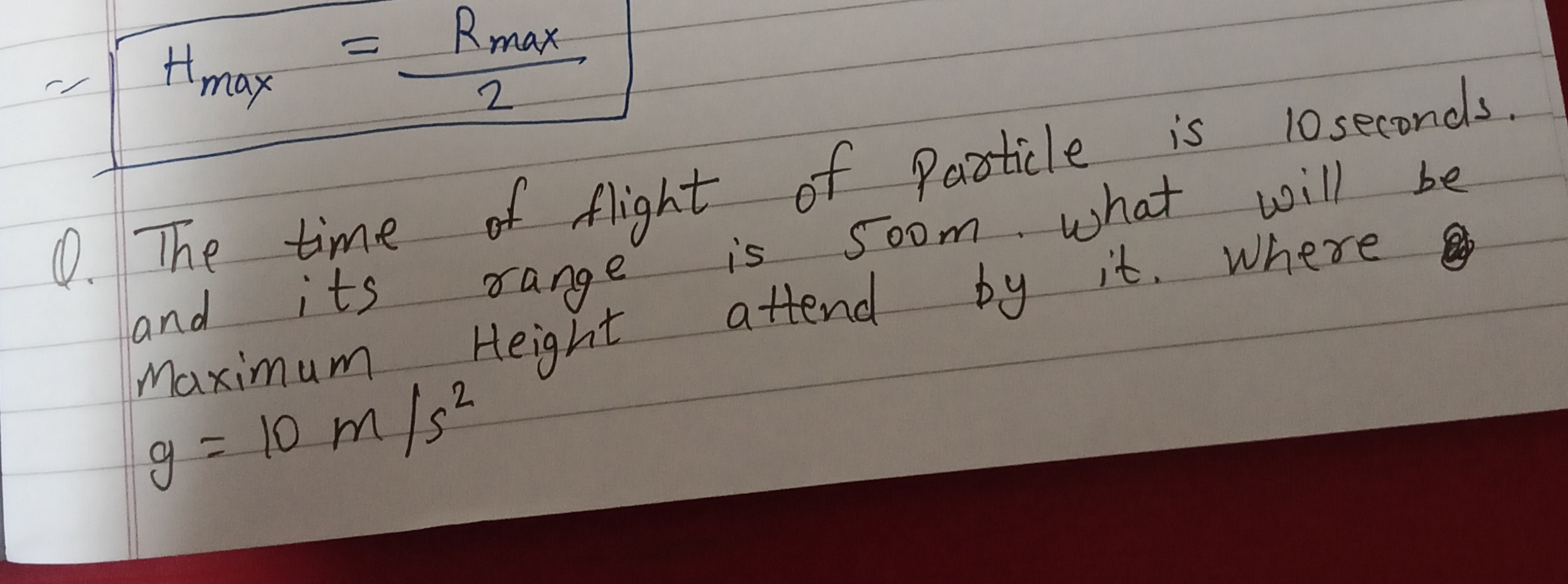 ∴Hmax ​=2Rmax ​​
Q. The time of flight of particle is 10 seconds. and 