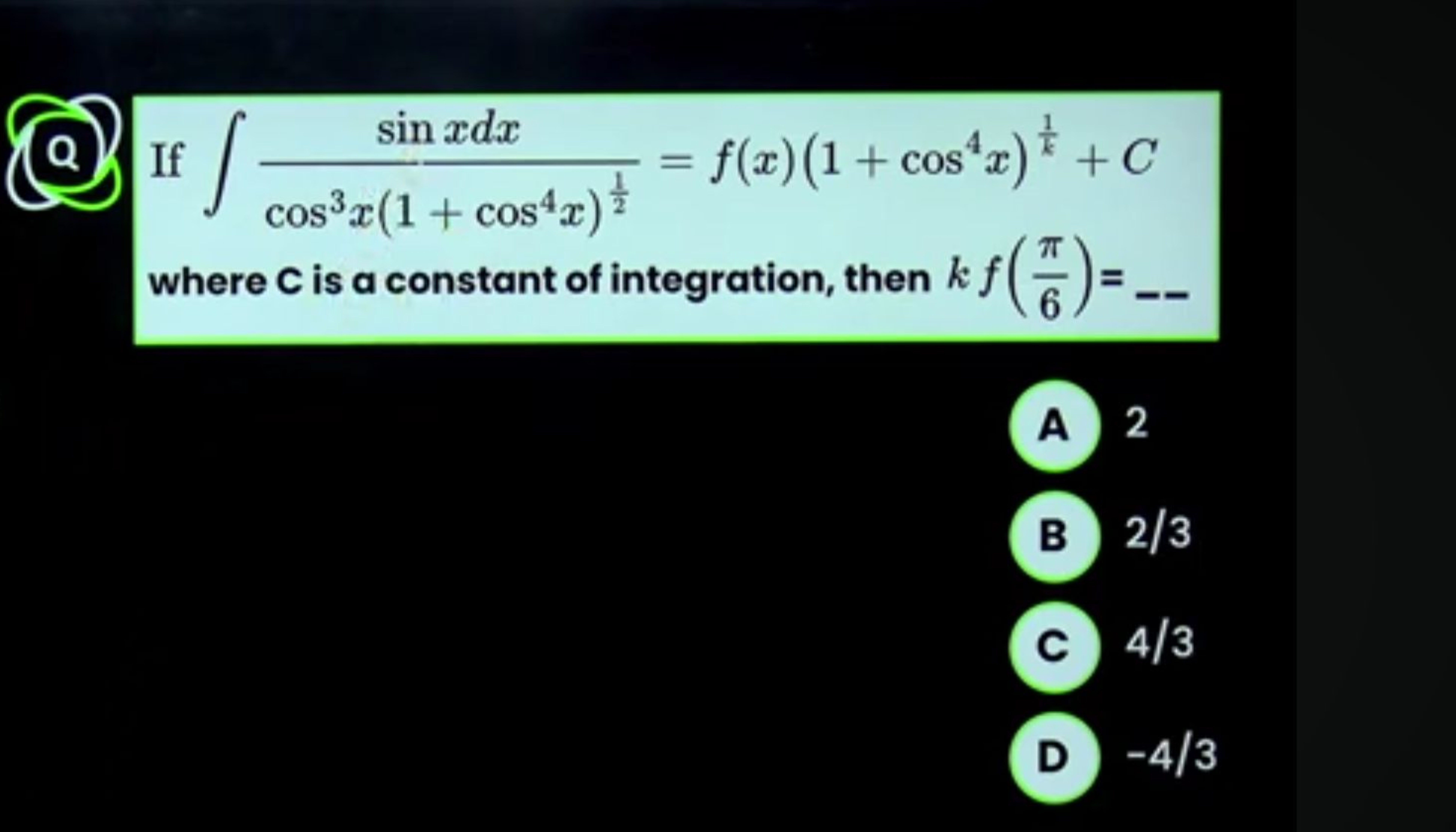 Q If ∫cos3x(1+cos4x)21​sinxdx​=f(x)(1+cos4x)k1​+C where C is a constan