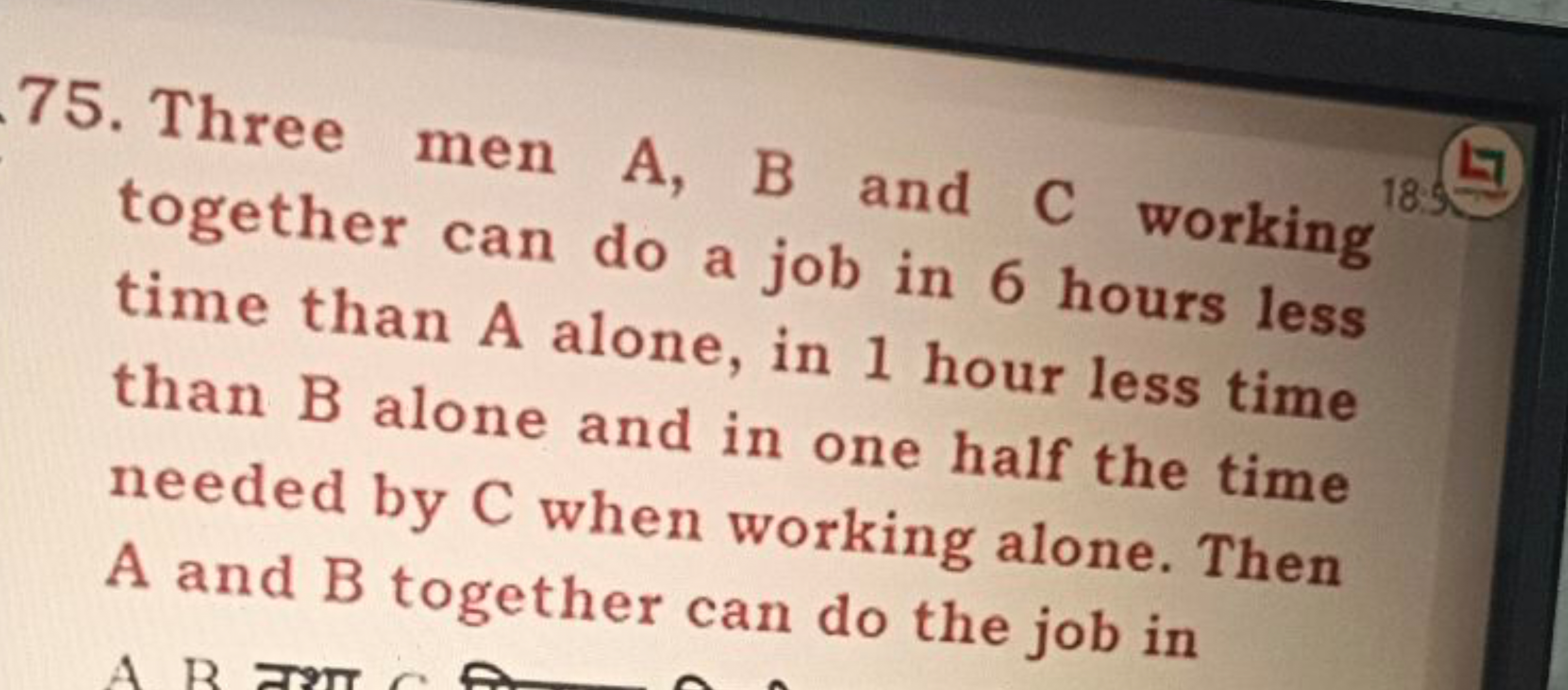 75. Three men A,B and C working together can do a job in 6 hours less 