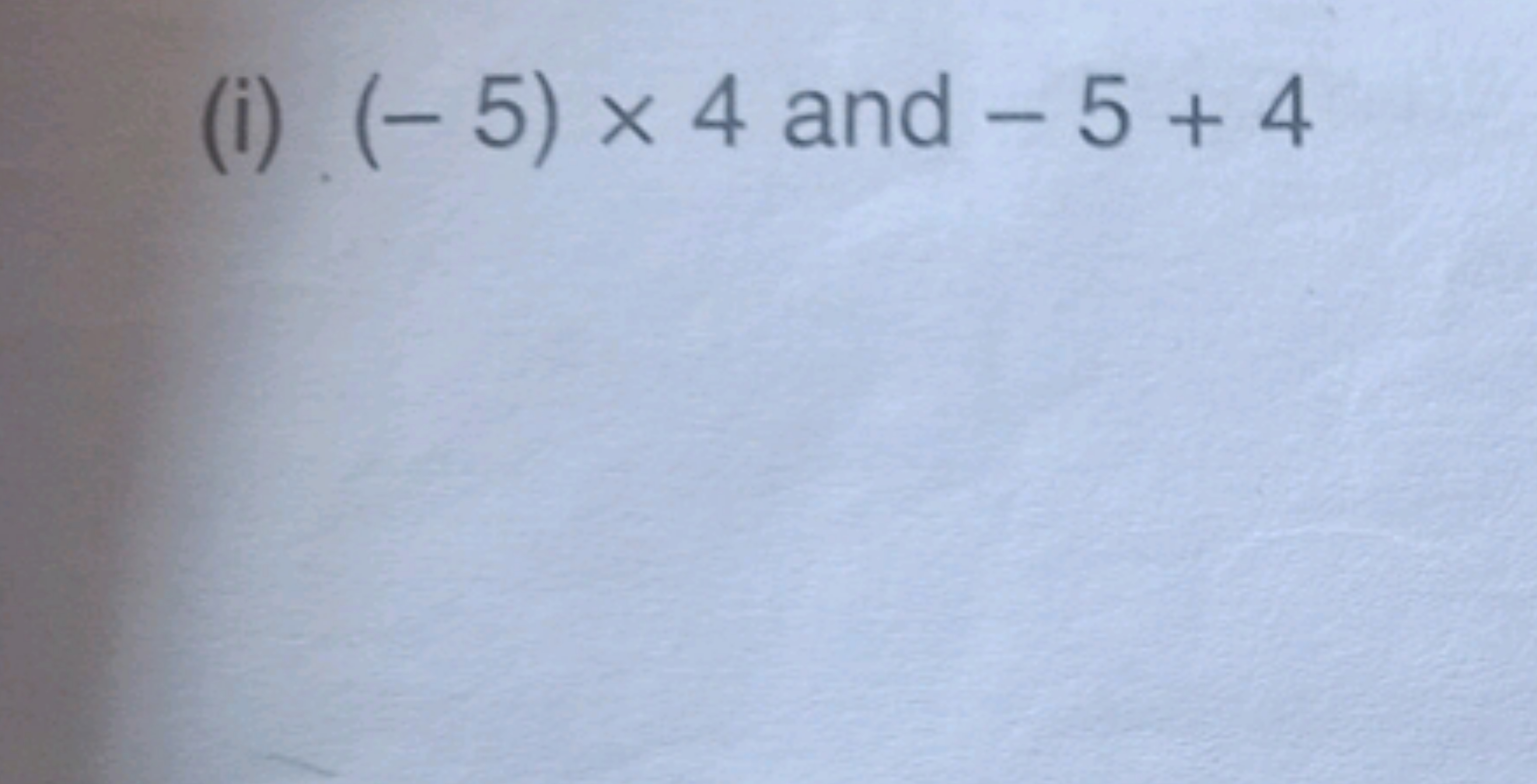 (i) (-5) ×4 and −5+4