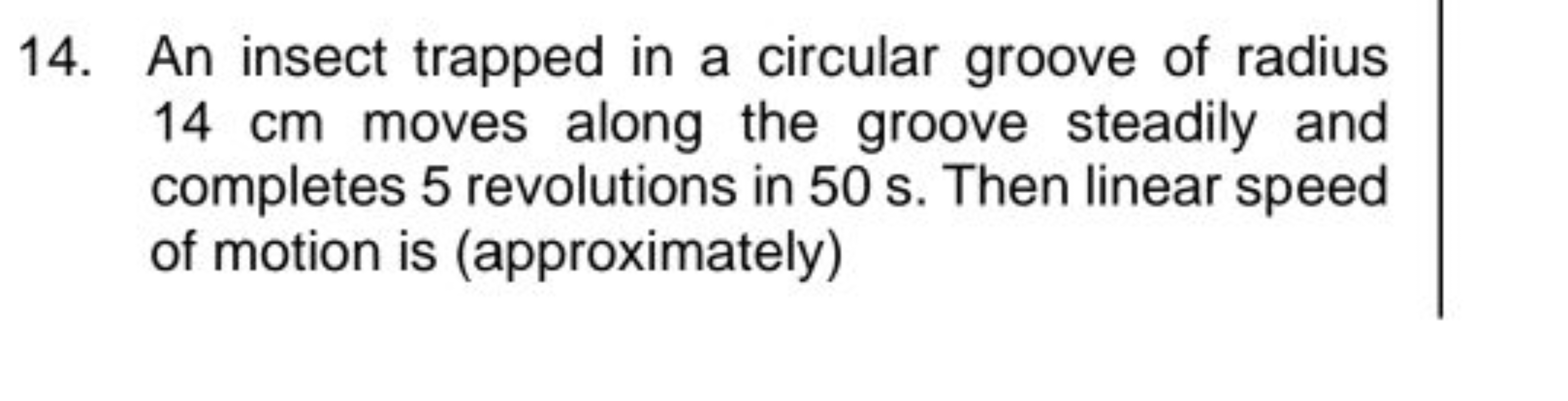 14. An insect trapped in a circular groove of radius 14 cm moves along