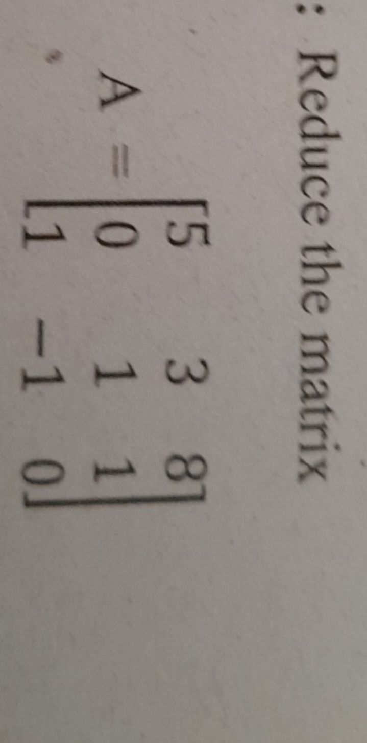 Reduce the matrix
\[
A=\left[\begin{array}{rrr}
5 & 3 & 8 \\
0 & 1 & 1