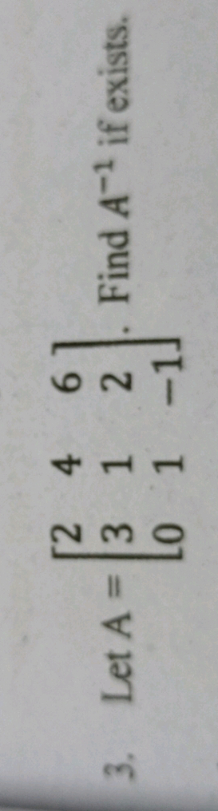 3. Let A=⎣⎡​230​411​62−1​⎦⎤​. Find A−1 if exists.