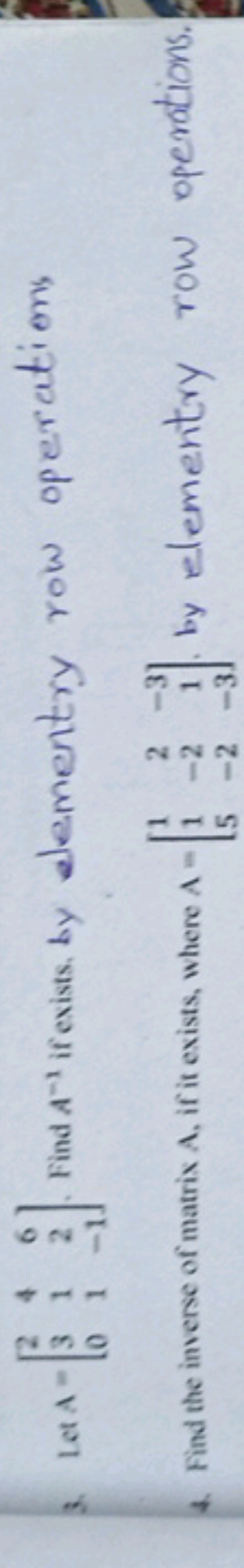 3. Let A=⎣⎡​230​411​62−1​⎦⎤​. Find A−1 if exists, by elementry row ope