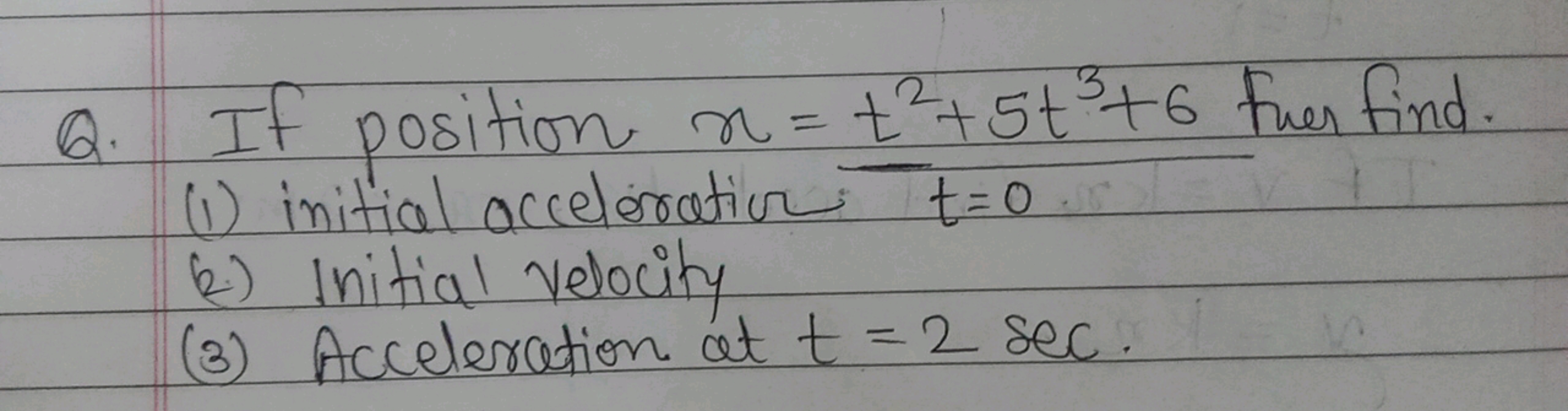 Q. If position x=t2+5t3+6 fuer find.
(1) initial acceloration t=0
(2) 