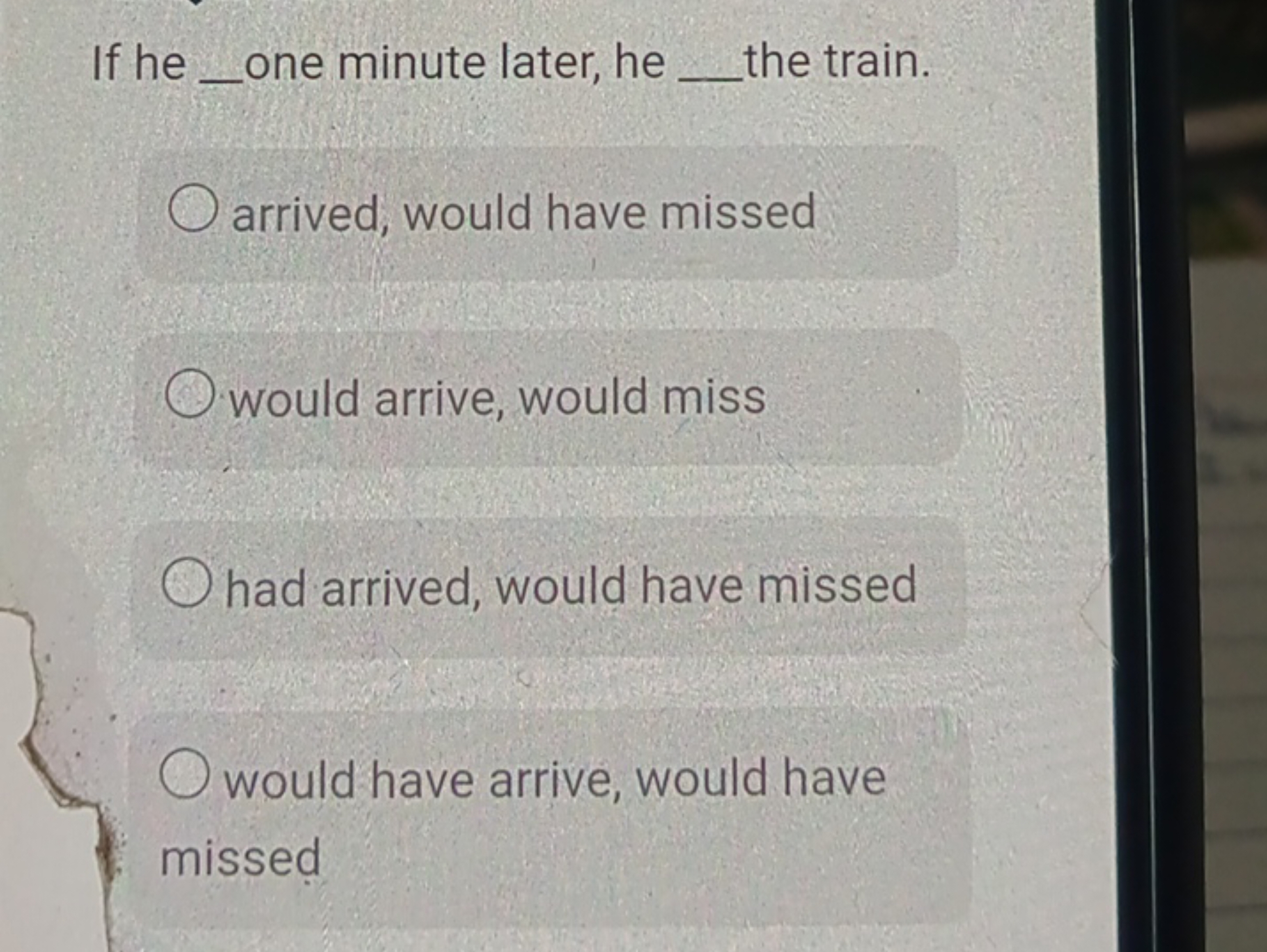 If he  one minute later, he  the train.
arrived, would have missed
wou