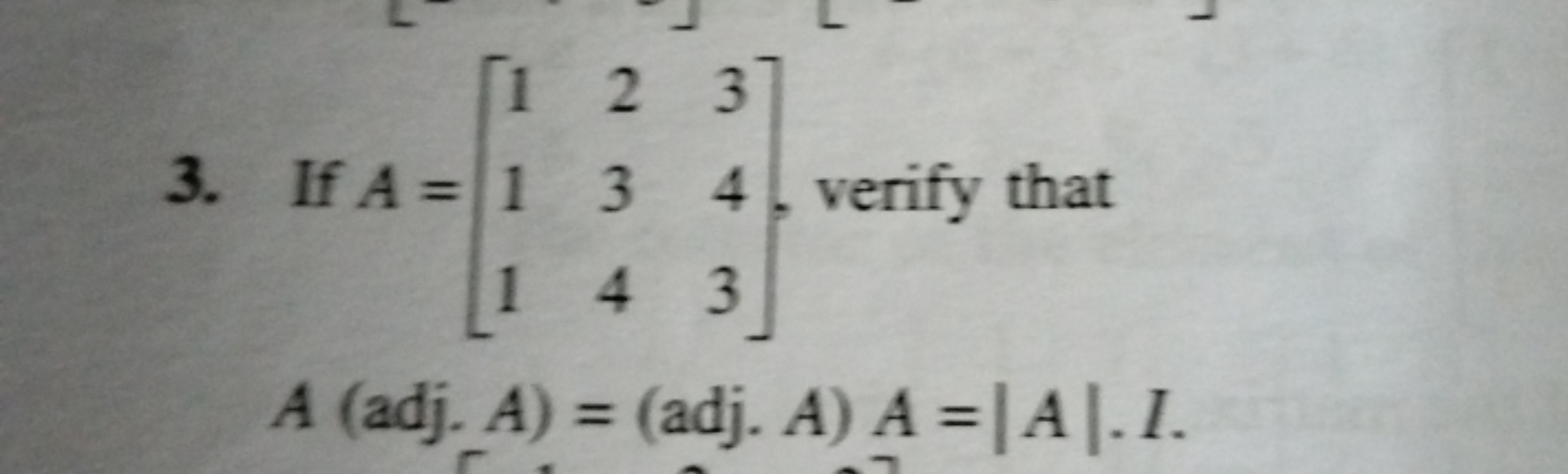 3. If A=⎣⎡​111​234​343​⎦⎤​, verify that A(adj.A)=(adj.A)A=∣A∣.I