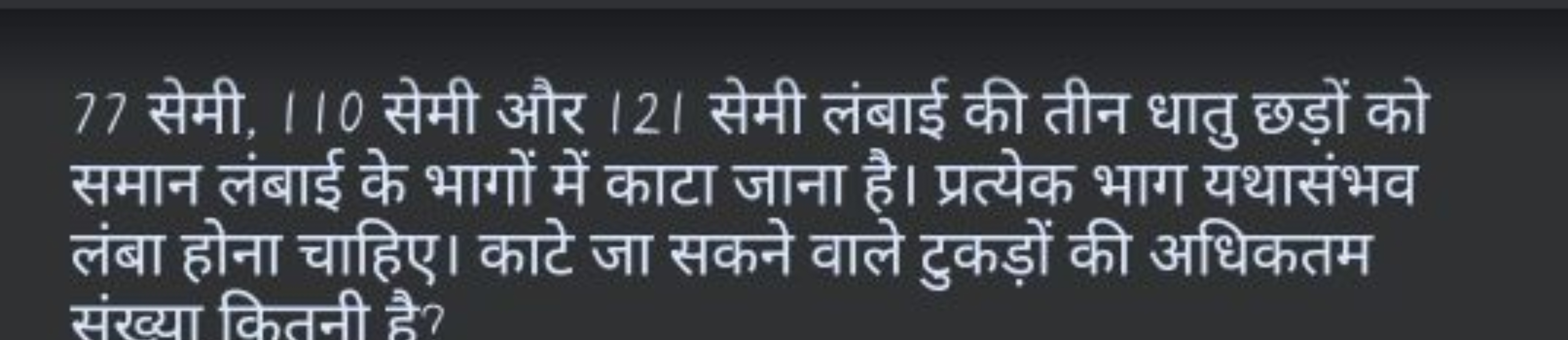 77 सेमी. 110 सेमी और 121 सेमी लंबाई की तीन धातु छड़ों को समान लंबाई के