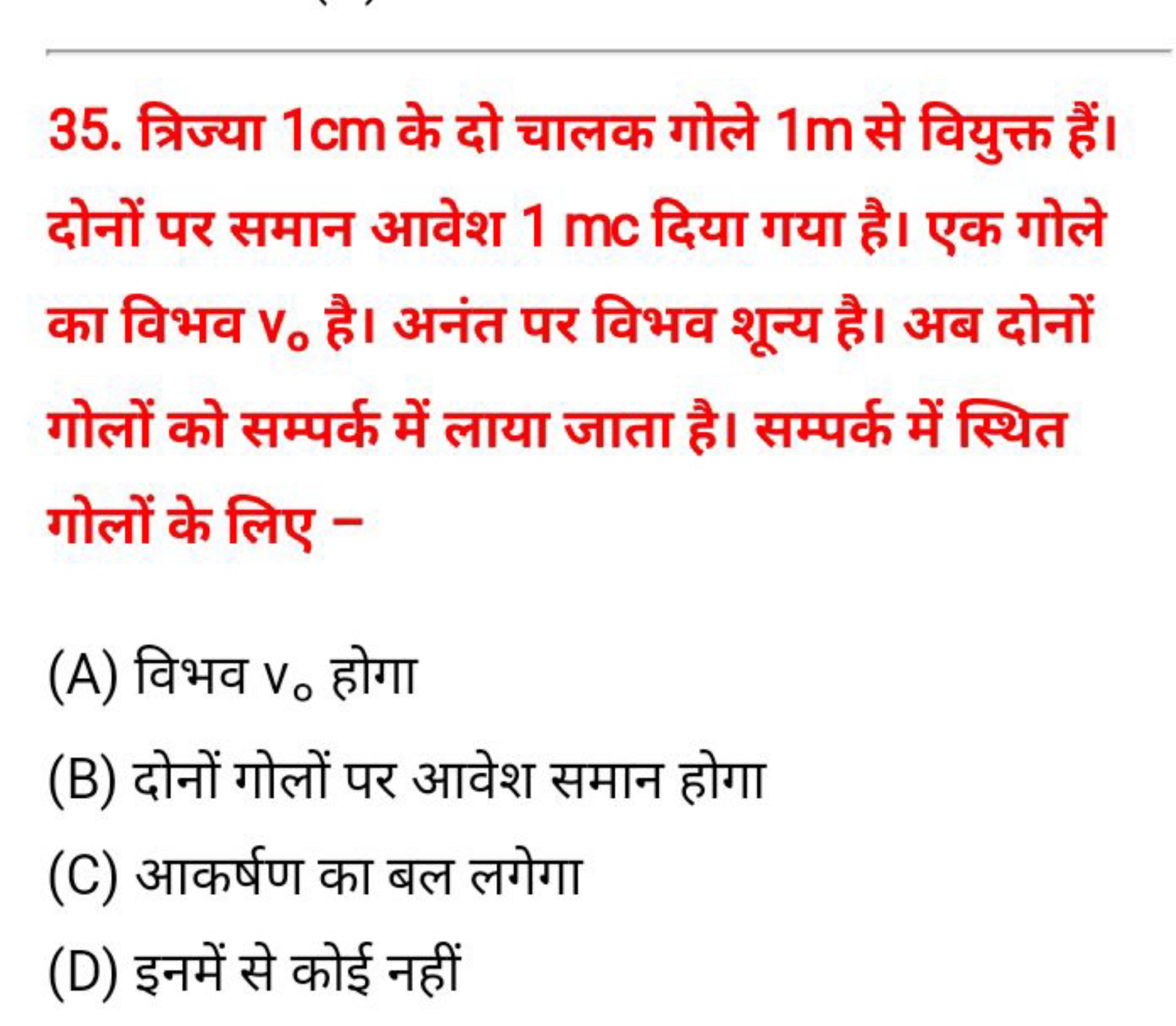 35. त्रिज्या 1 cm के दो चालक गोले 1 m से वियुक्त हैं। दोनों पर समान आव