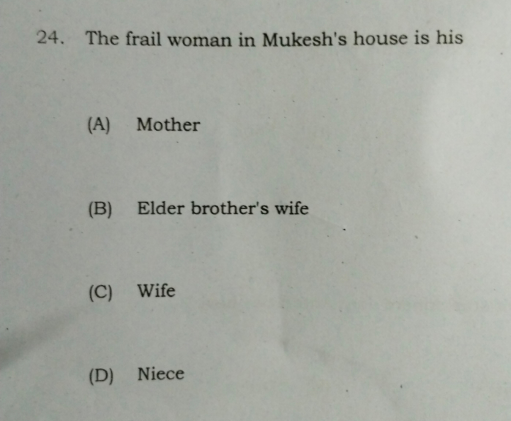 24. The frail woman in Mukesh's house is his
(A) Mother
(B) Elder brot