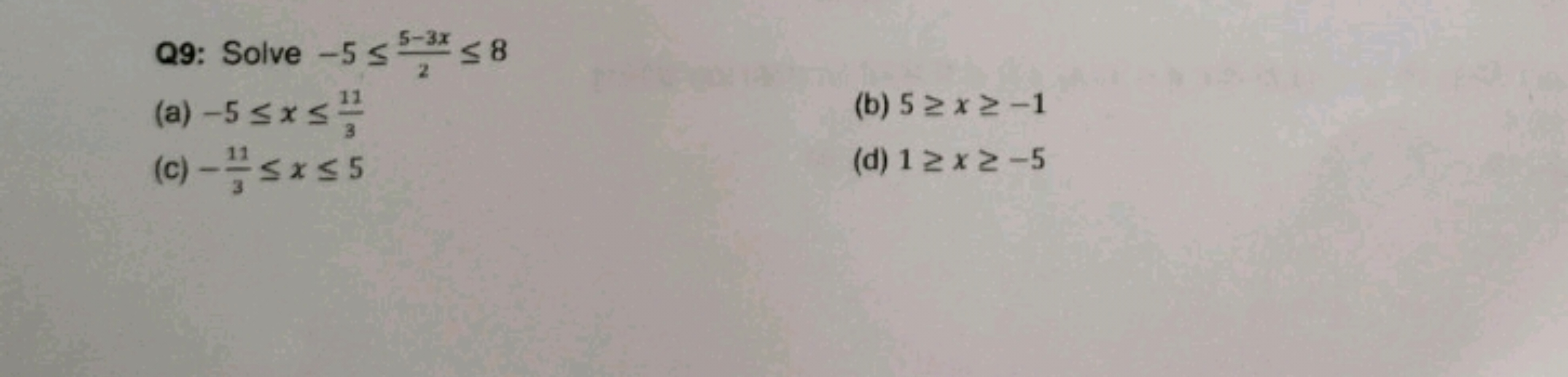 Q9: Solve −5≤25−3x​≤8
(a) −5≤x≤311​
(b) 5≥x≥−1
(c) −311​≤x≤5
(d) 1≥x≥−