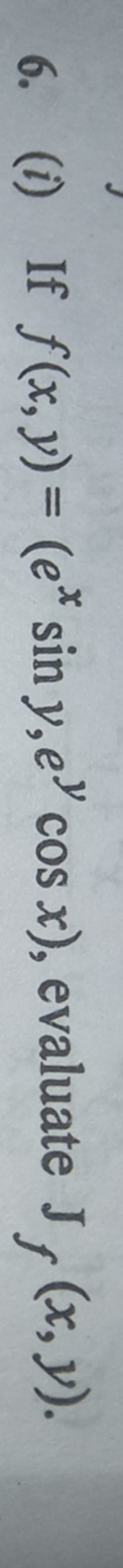 6. (i) If f(x,y)=(exsiny,eycosx), evaluate Jf​(x,y).