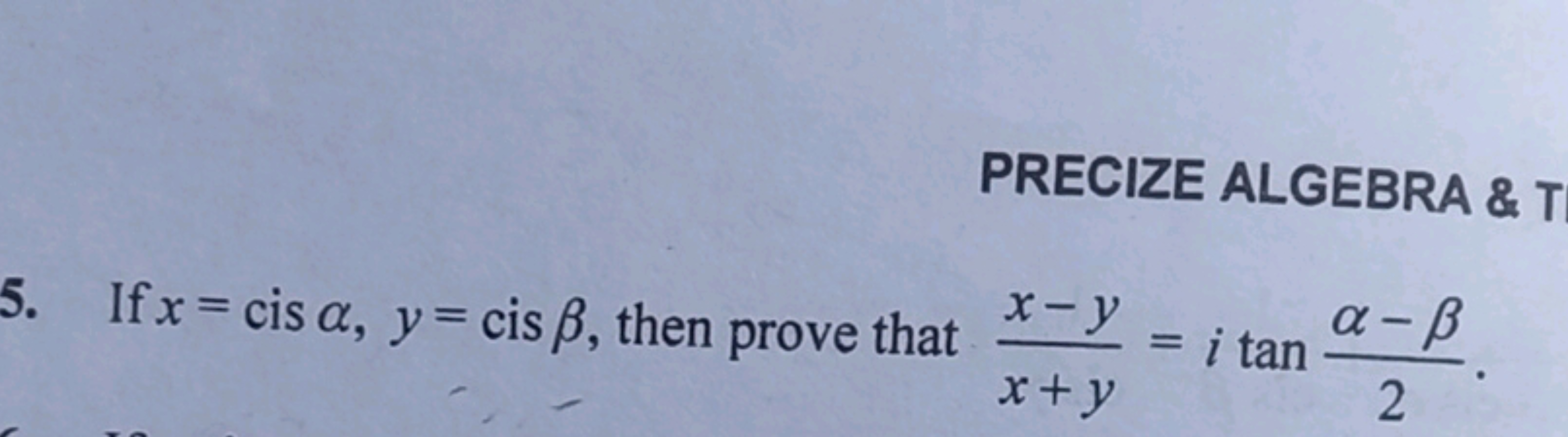 PRECIZE ALGEBRA & T
x-y
5. If x = cis α, y = cis ß, then prove that *-