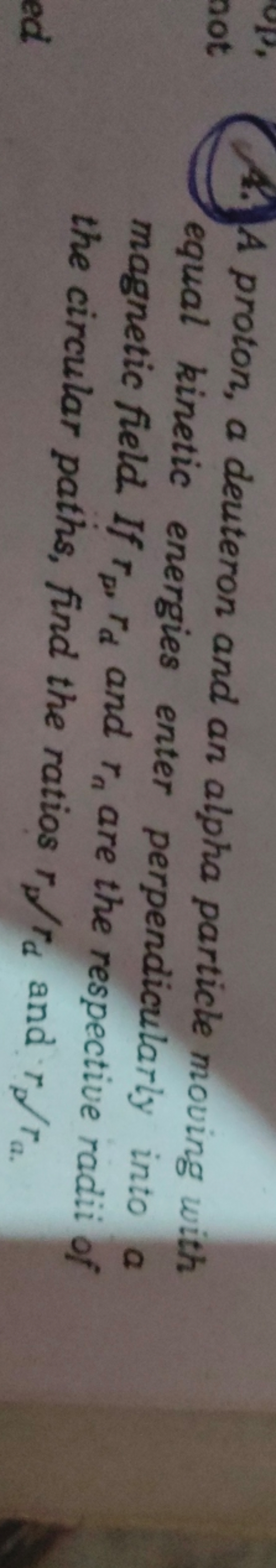 4. A proton, a deuteron and an alpha particle moving with equal kineti