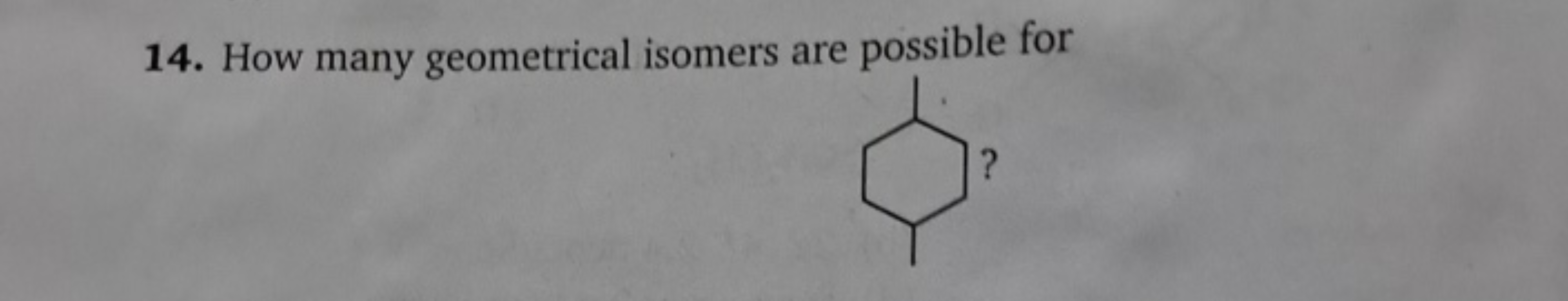 14. How many geometrical isomers are possible for
CC1CCC(C)CC1