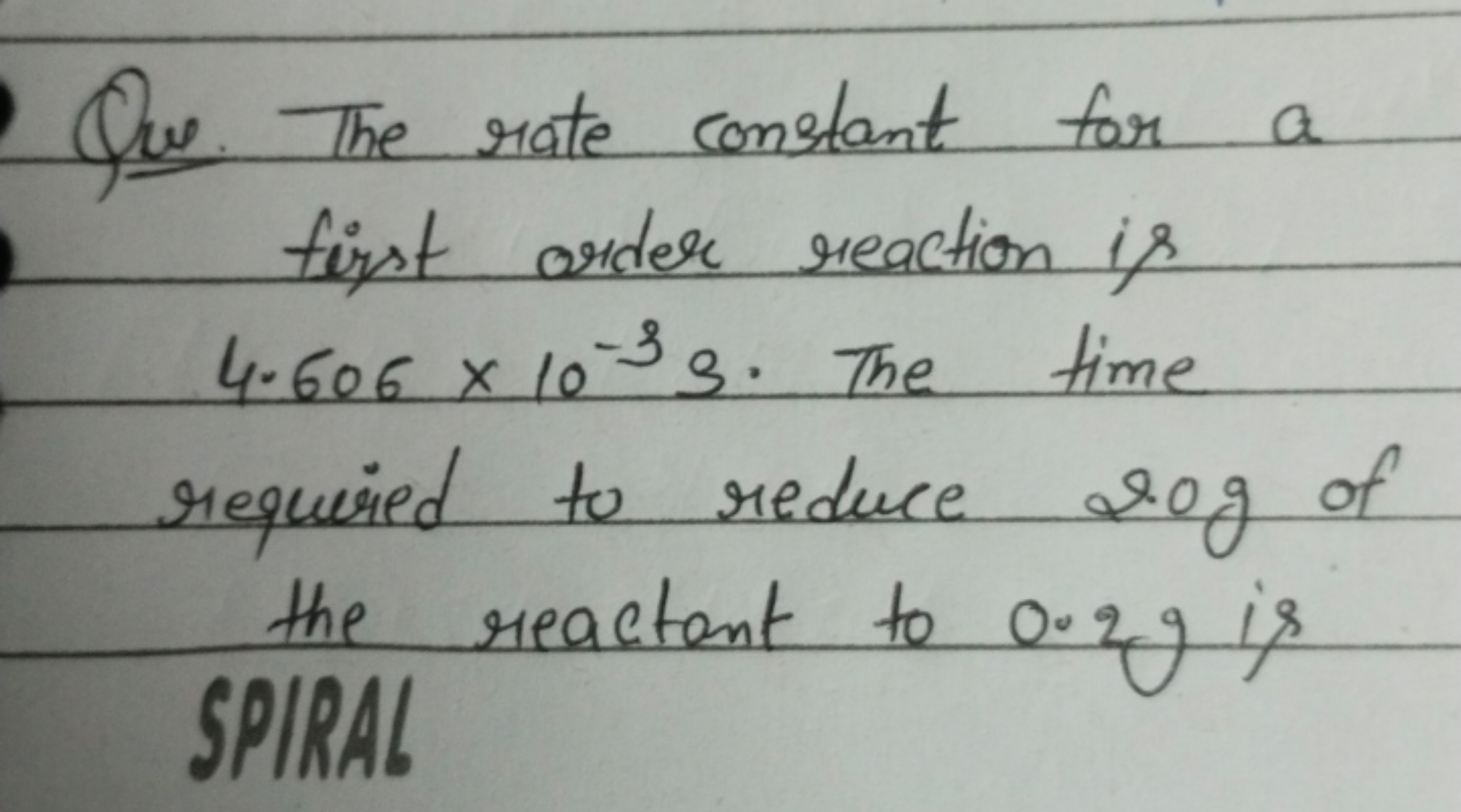 Que. The rate constant for a first order reaction is 4.606×10−3 g. The