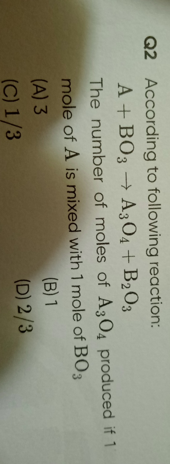 Q2 According to following reaction:
A+BO3​→A3​O4​+B2​O3​

The number o