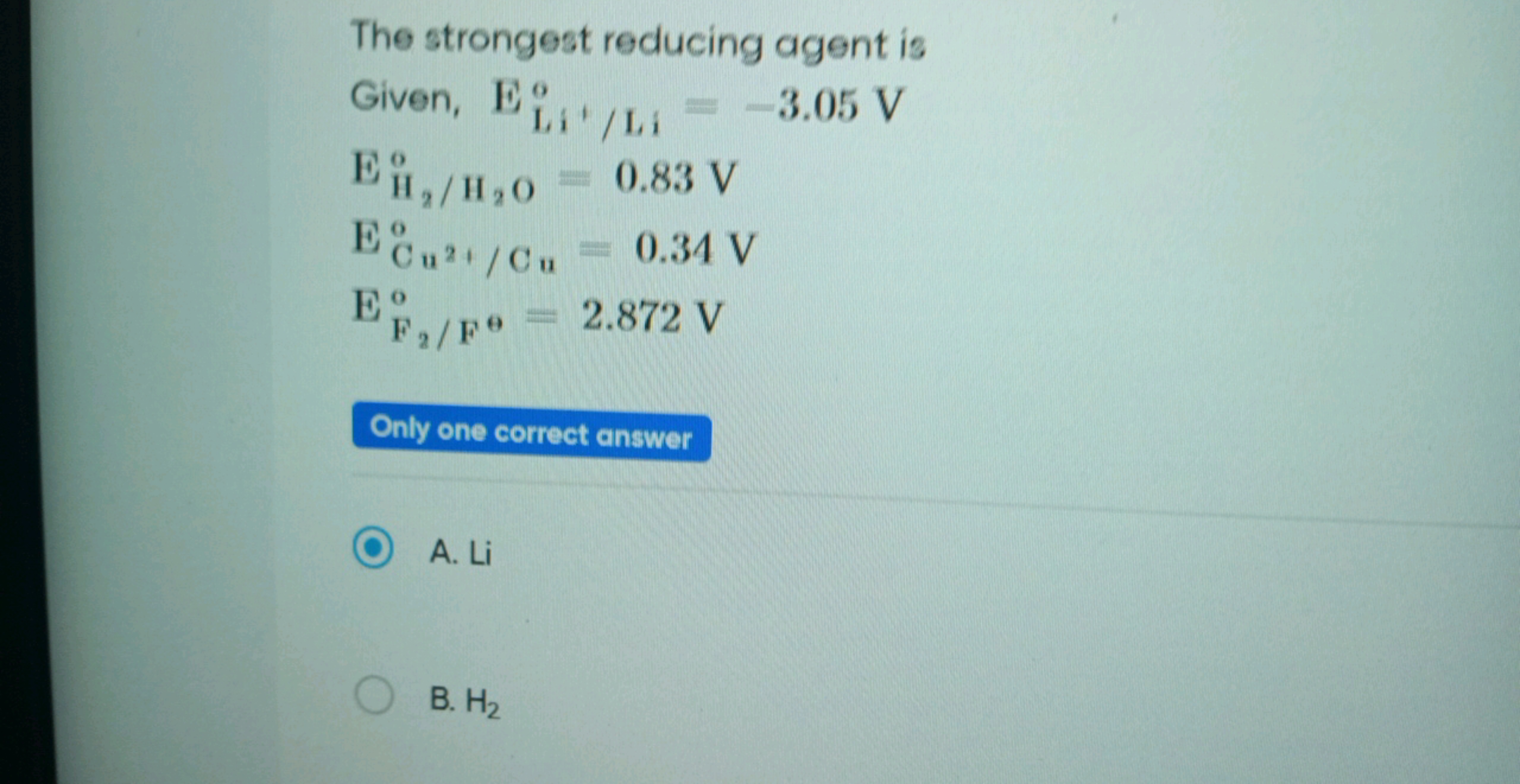 The strongest reducing agent is
Given, ELi′/Li0​=−3.05 V
EH2​/H2​O0​=0