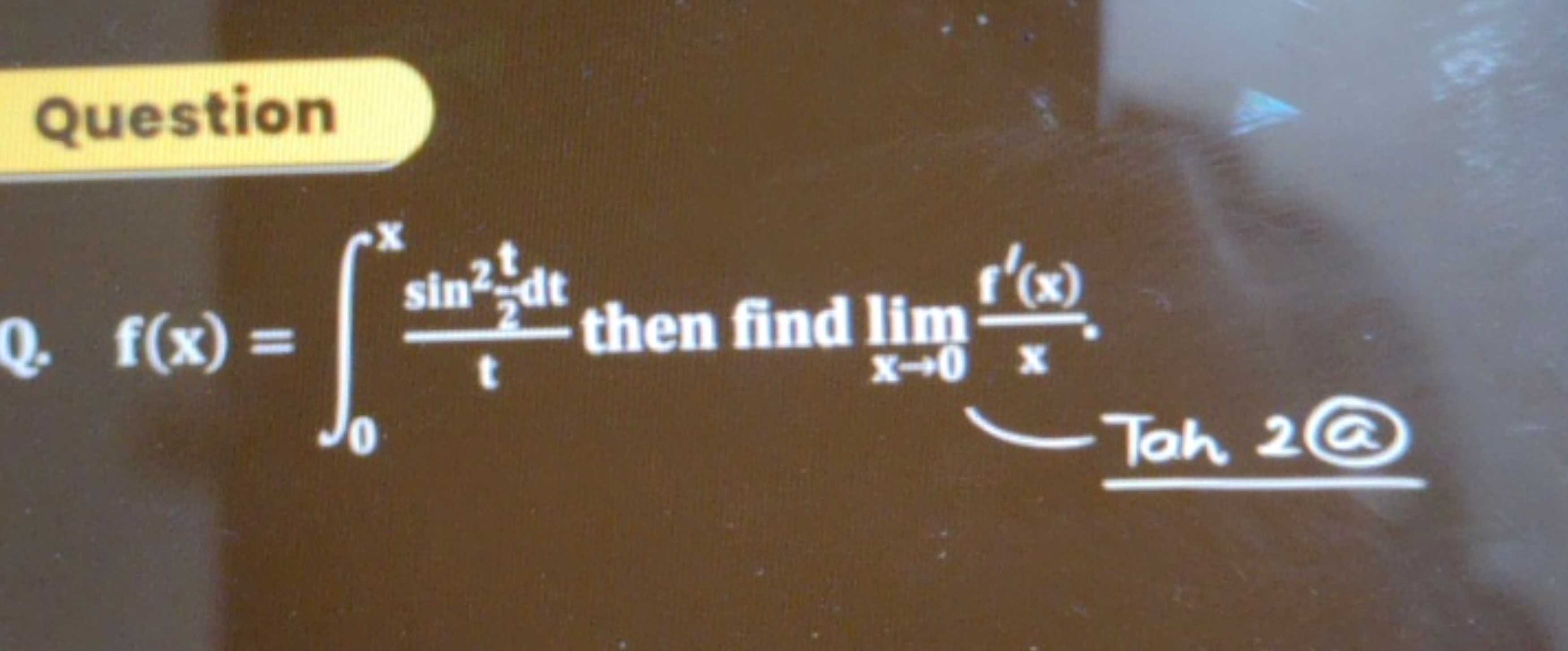 Question
Q. f(x)=∫0x​tsin222​dt​ then find limx→0​xf′(x)​. Toh 2@